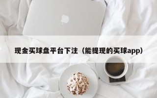 现金买球盘平台下注（能提现的买球app）