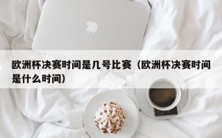 欧洲杯决赛时间是几号比赛（欧洲杯决赛时间是什么时间）