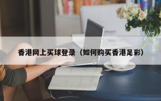 香港网上买球登录（如何购买香港足彩）
