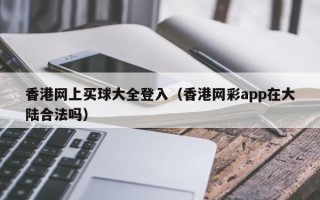 香港网上买球大全登入（香港网彩app在大陆合法吗）