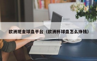 欧洲现金球盘平台（欧洲杯球盘怎么挣钱）