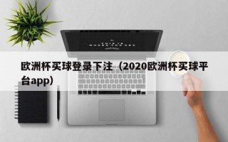 欧洲杯买球登录下注（2020欧洲杯买球平台app）