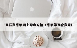 五联赛意甲网上球盘充值（意甲第五轮赛果）