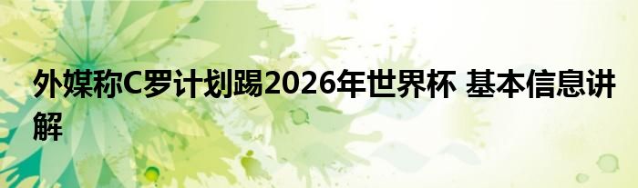 外媒称C罗计划踢2026年世界杯 基本信息讲解