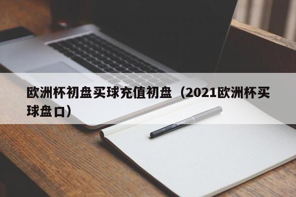 欧洲杯初盘买球充值初盘（2021欧洲杯买球盘口）