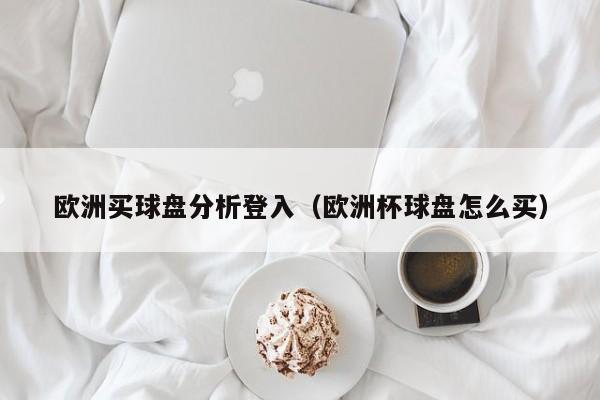 欧洲买球盘分析登入（欧洲杯球盘怎么买）